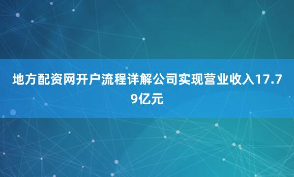 地方配资网开户流程详解公司实现营业收入17.79亿元