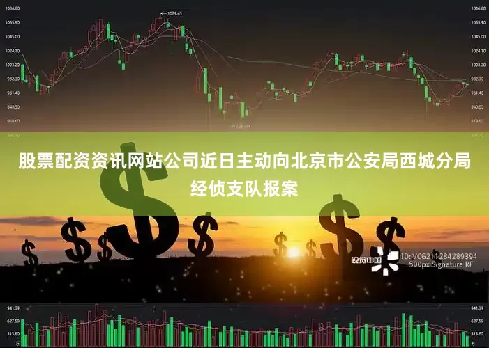 股票配资资讯网站公司近日主动向北京市公安局西城分局经侦支队报案