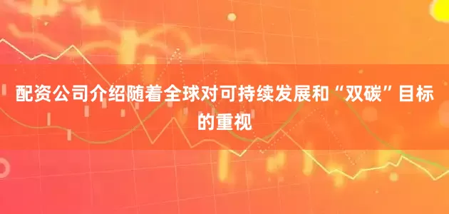 配资公司介绍　　随着全球对可持续发展和“双碳”目标的重视