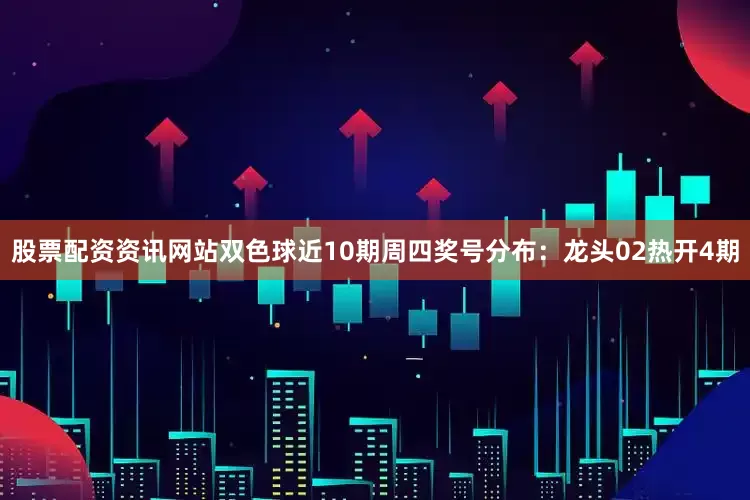 股票配资资讯网站双色球近10期周四奖号分布：龙头02热开4期