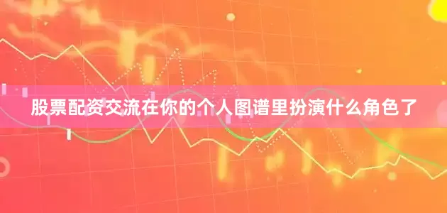 股票配资交流在你的个人图谱里扮演什么角色了