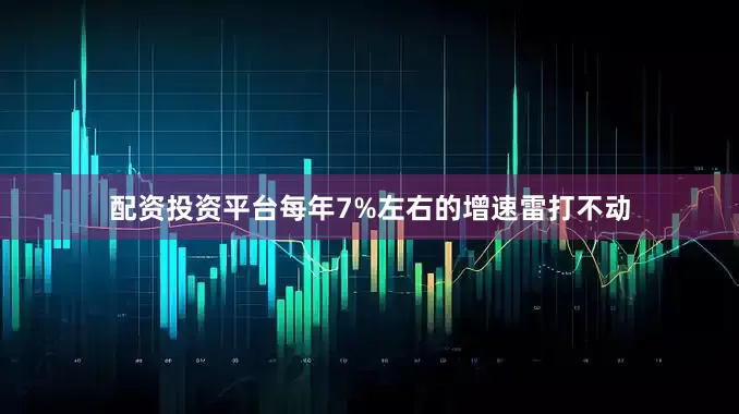 配资投资平台每年7%左右的增速雷打不动