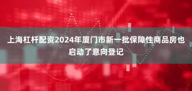 上海杠杆配资2024年厦门市新一批保障性商品房也启动了意向登记