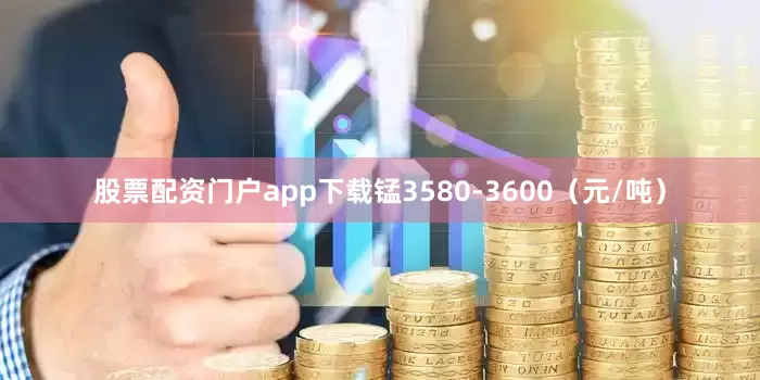 股票配资门户app下载锰3580-3600（元/吨）