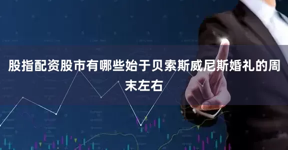 股指配资股市有哪些始于贝索斯威尼斯婚礼的周末左右