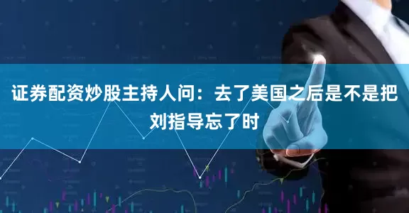 证券配资炒股主持人问：去了美国之后是不是把刘指导忘了时