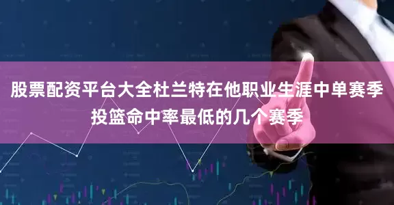 股票配资平台大全杜兰特在他职业生涯中单赛季投篮命中率最低的几个赛季