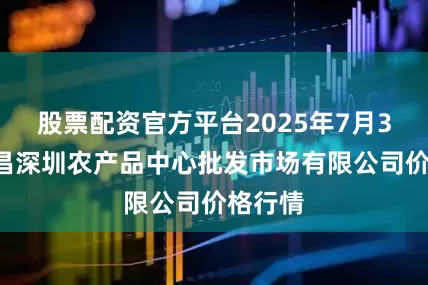 股票配资官方平台2025年7月30日南昌深圳农产品中心批发市场有限公司价格行情