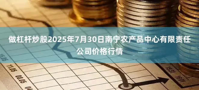 做杠杆炒股2025年7月30日南宁农产品中心有限责任公司价格行情