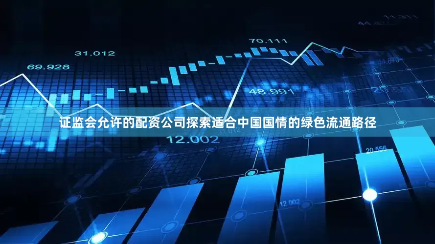 证监会允许的配资公司探索适合中国国情的绿色流通路径