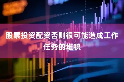股票投资配资否则很可能造成工作任务的堆积